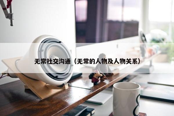 无常社交沟通（无常的人物及人物关系）