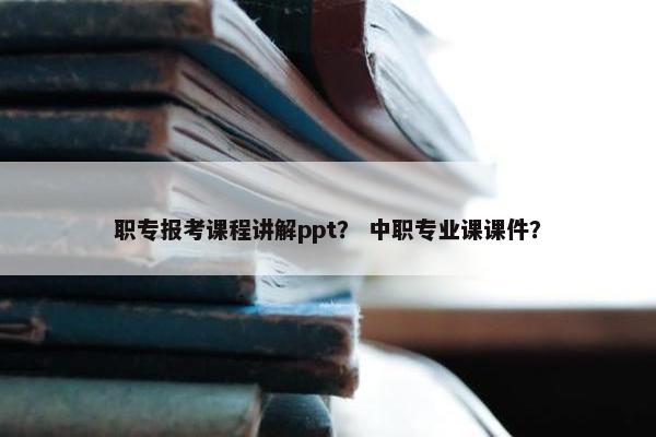 职专报考课程讲解ppt？ 中职专业课课件？