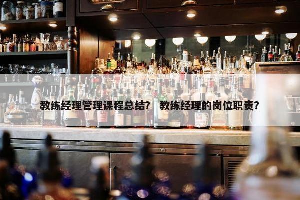 教练经理管理课程总结？ 教练经理的岗位职责？