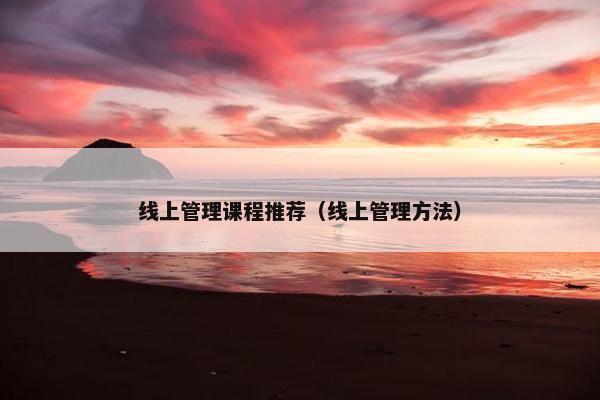 线上管理课程推荐（线上管理方法）