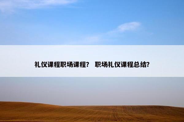 礼仪课程职场课程？ 职场礼仪课程总结？
