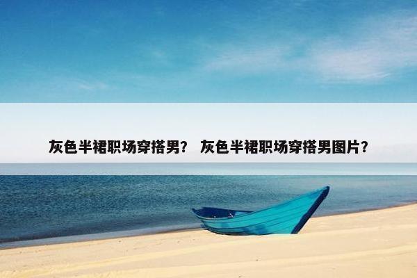 灰色半裙职场穿搭男？ 灰色半裙职场穿搭男图片？