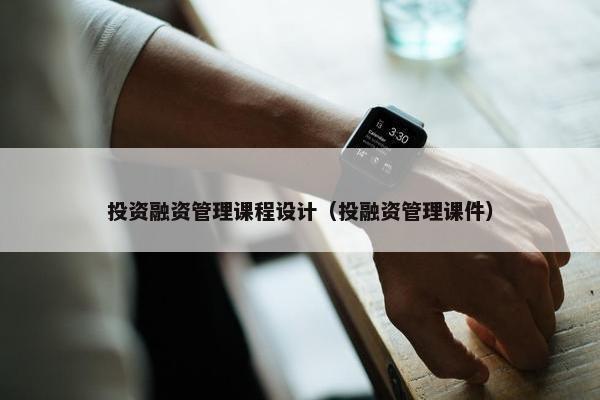 投资融资管理课程设计（投融资管理课件）