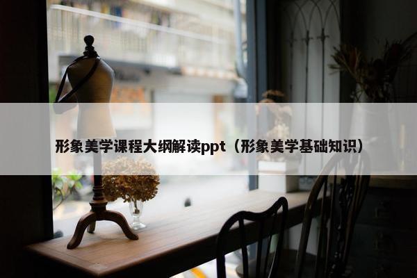 形象美学课程大纲解读ppt（形象美学基础知识）