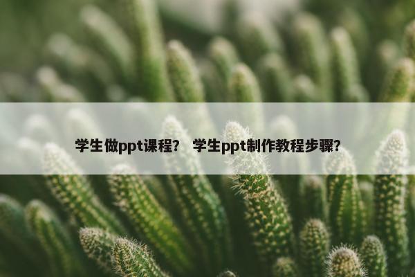 学生做ppt课程？ 学生ppt制作教程步骤？