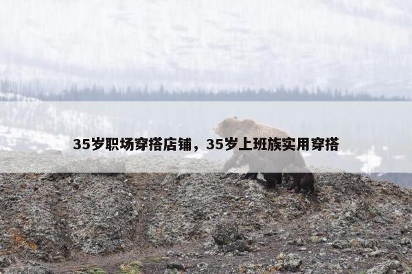 35岁职场穿搭店铺，35岁上班族实用穿搭