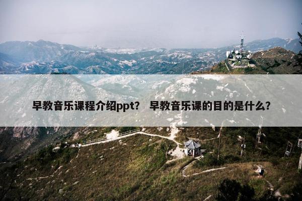 早教音乐课程介绍ppt？ 早教音乐课的目的是什么？
