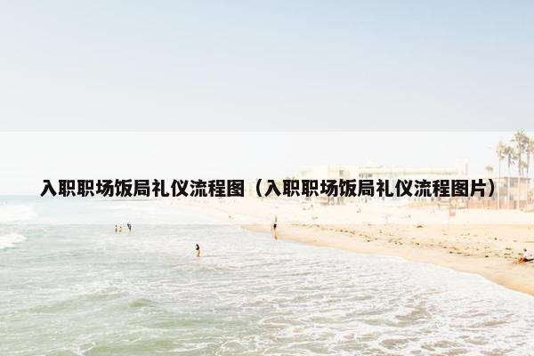 入职职场饭局礼仪流程图（入职职场饭局礼仪流程图片）