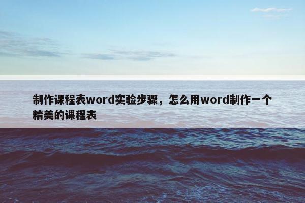 制作课程表word实验步骤，怎么用word制作一个精美的课程表
