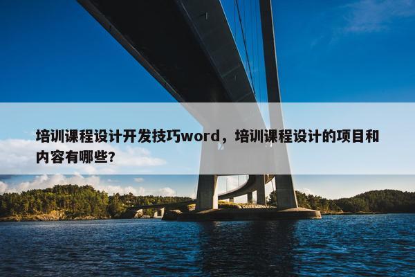 培训课程设计开发技巧word，培训课程设计的项目和内容有哪些?