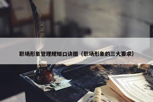 职场形象管理规矩口诀图（职场形象的三大要求）