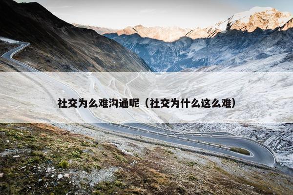 社交为么难沟通呢（社交为什么这么难）