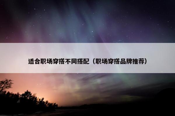 适合职场穿搭不同搭配（职场穿搭品牌推荐）