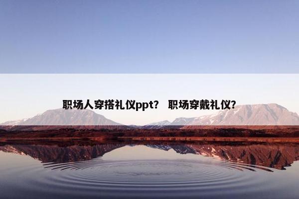 职场人穿搭礼仪ppt？ 职场穿戴礼仪？