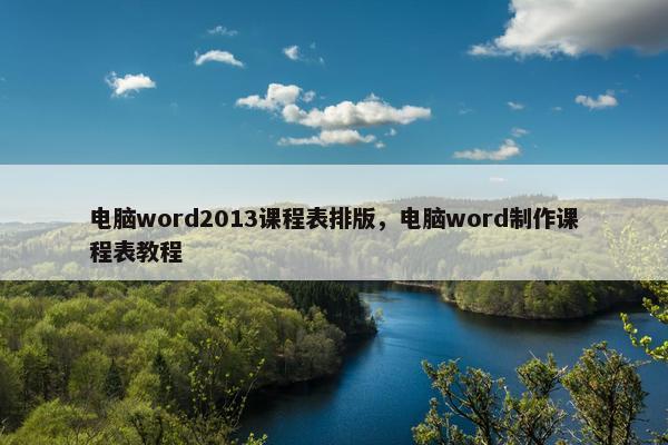 电脑word2013课程表排版，电脑word制作课程表教程