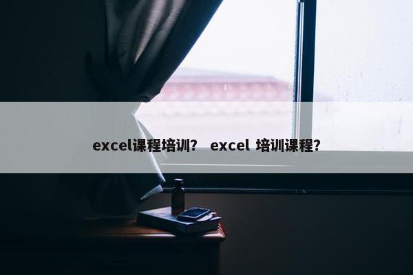 excel课程培训？ excel 培训课程？