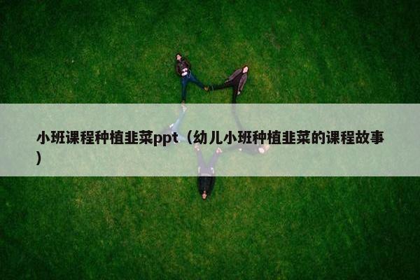 小班课程种植韭菜ppt（幼儿小班种植韭菜的课程故事）