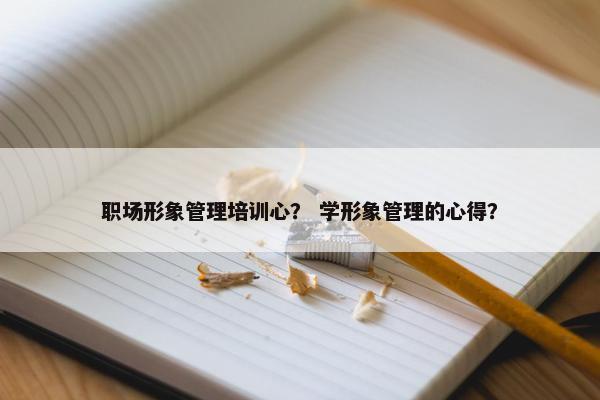职场形象管理培训心？ 学形象管理的心得？