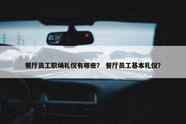 餐厅员工职场礼仪有哪些？ 餐厅员工基本礼仪？