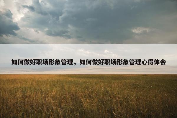 如何做好职场形象管理，如何做好职场形象管理心得体会