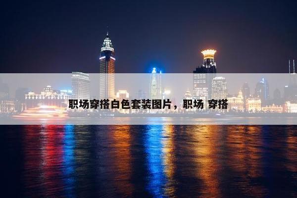 职场穿搭白色套装图片，职场 穿搭