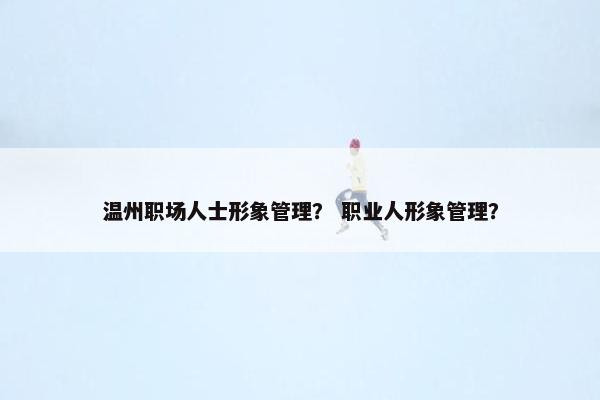 温州职场人士形象管理？ 职业人形象管理？