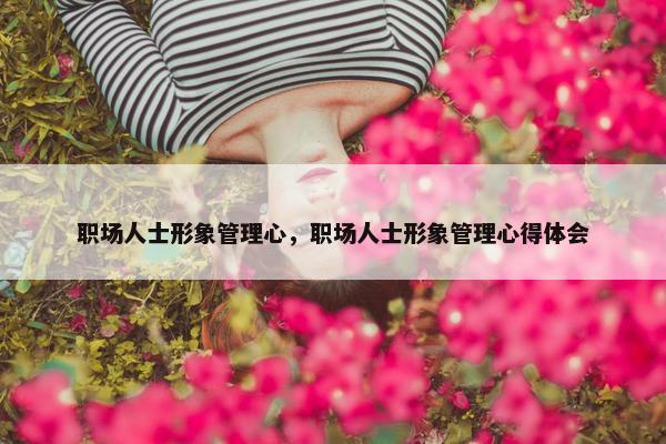 职场人士形象管理心，职场人士形象管理心得体会