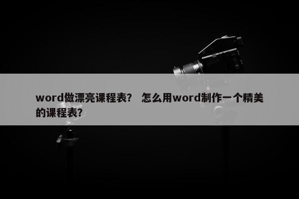 word做漂亮课程表？ 怎么用word制作一个精美的课程表？