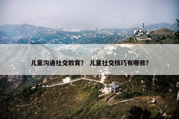 儿童沟通社交教育？ 儿童社交技巧有哪些？