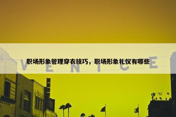 职场形象管理穿衣技巧，职场形象礼仪有哪些