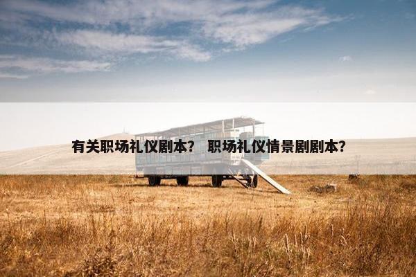 有关职场礼仪剧本？ 职场礼仪情景剧剧本？