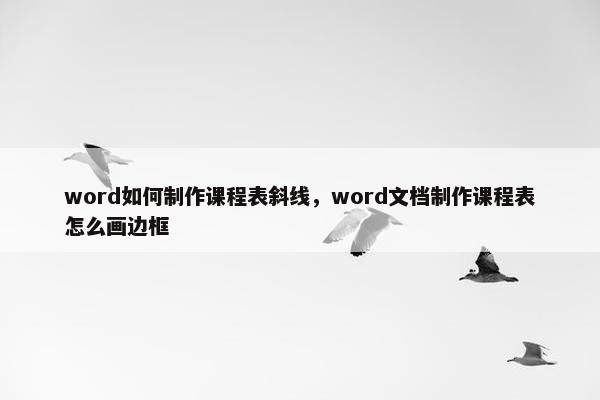 word如何制作课程表斜线，word文档制作课程表怎么画边框