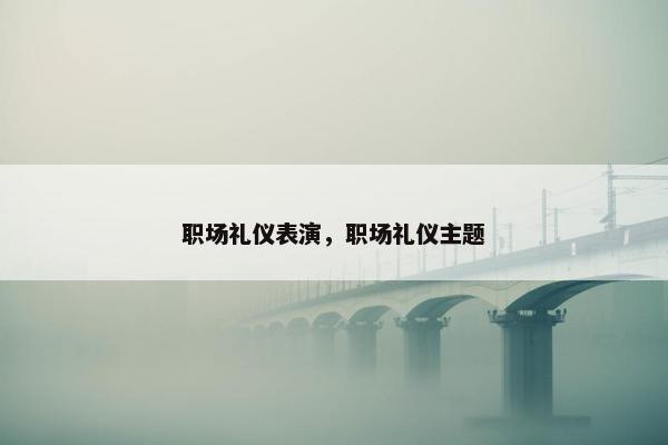 职场礼仪表演，职场礼仪主题