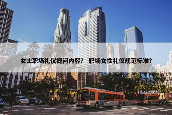 女士职场礼仪提问内容？ 职场女性礼仪规范标准？