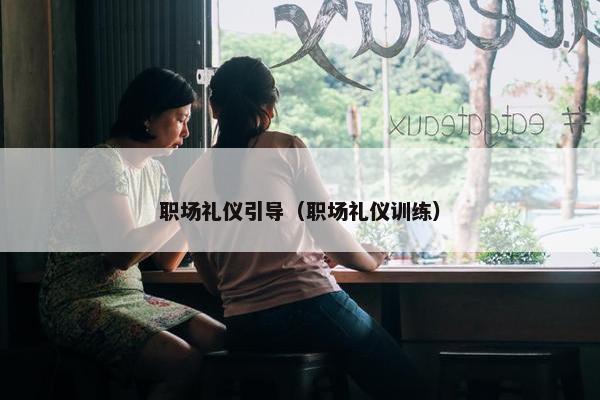 职场礼仪引导（职场礼仪训练）