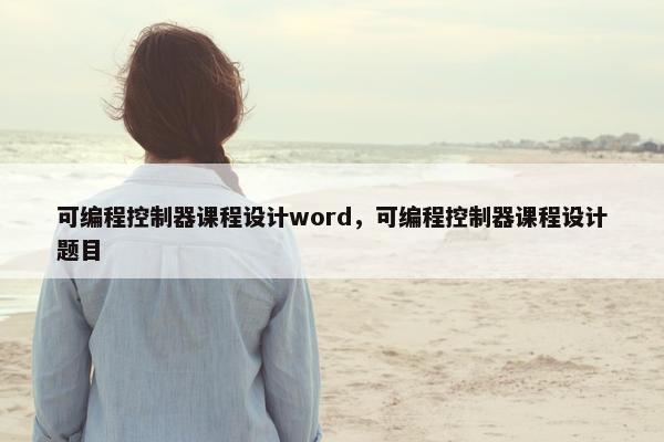 可编程控制器课程设计word，可编程控制器课程设计题目