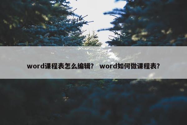 word课程表怎么编辑？ word如何做课程表？