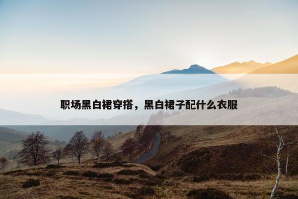 职场黑白裙穿搭，黑白裙子配什么衣服