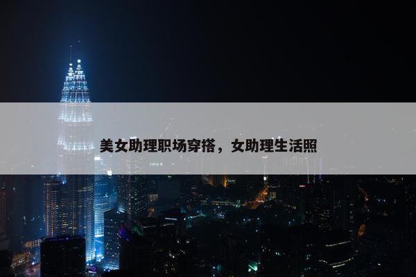 美女助理职场穿搭，女助理生活照