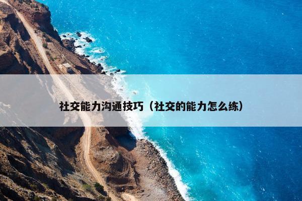 社交能力沟通技巧（社交的能力怎么练）