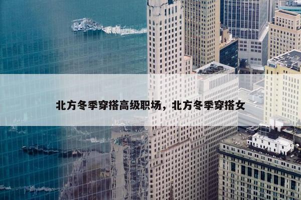 北方冬季穿搭高级职场，北方冬季穿搭女