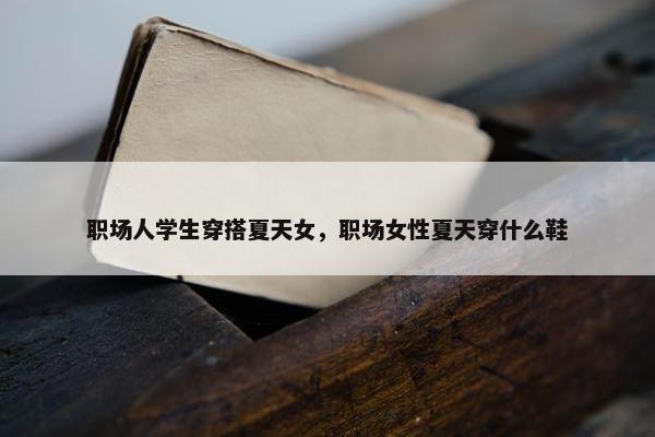 职场人学生穿搭夏天女，职场女性夏天穿什么鞋
