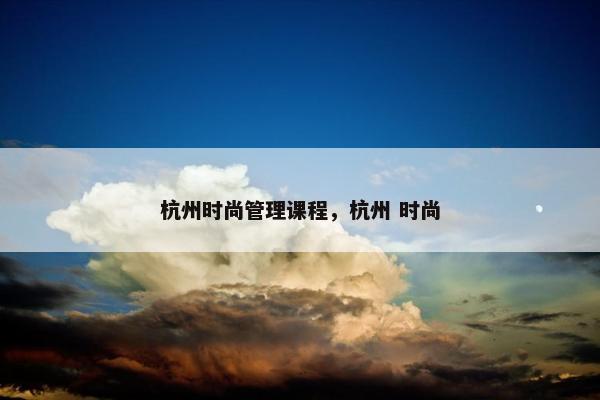 杭州时尚管理课程，杭州 时尚
