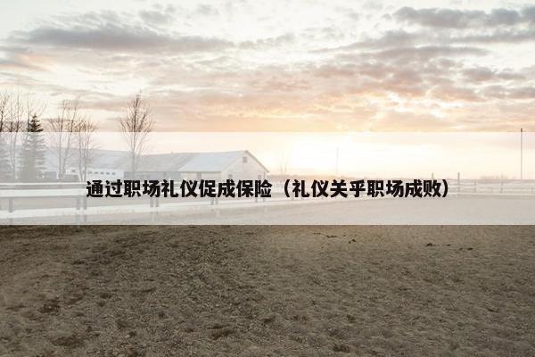 通过职场礼仪促成保险（礼仪关乎职场成败）