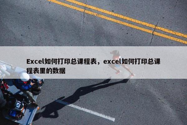 Excel如何打印总课程表，excel如何打印总课程表里的数据