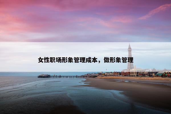 女性职场形象管理成本，做形象管理