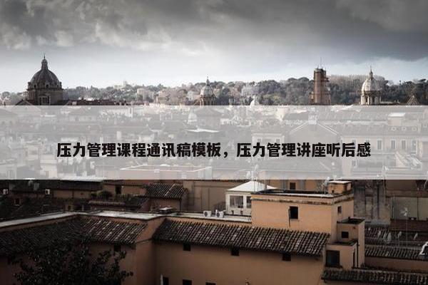 压力管理课程通讯稿模板，压力管理讲座听后感