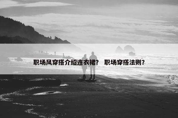 职场风穿搭介绍连衣裙？ 职场穿搭法则？