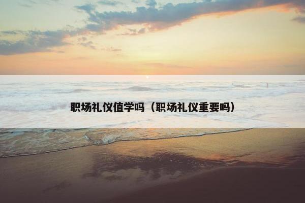 职场礼仪值学吗（职场礼仪重要吗）