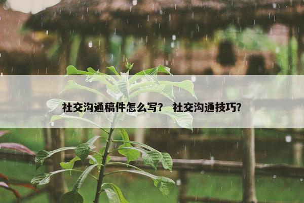 社交沟通稿件怎么写？ 社交沟通技巧？